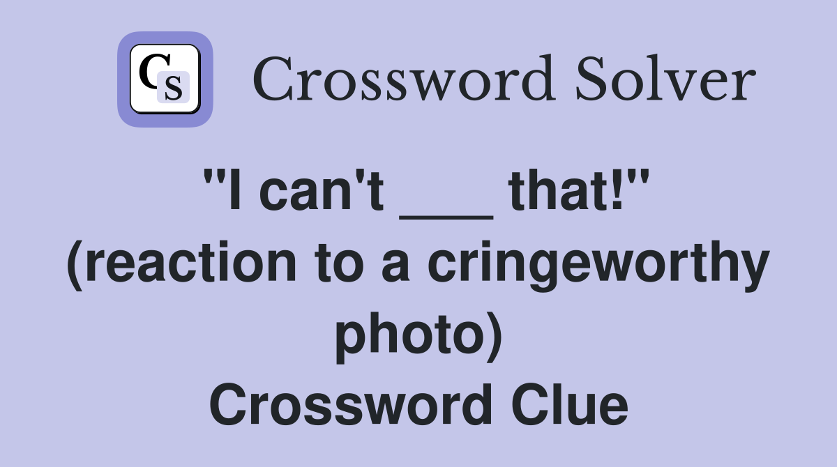 "I can't ___ that!" (reaction to a cringeworthy photo) Crossword Clue